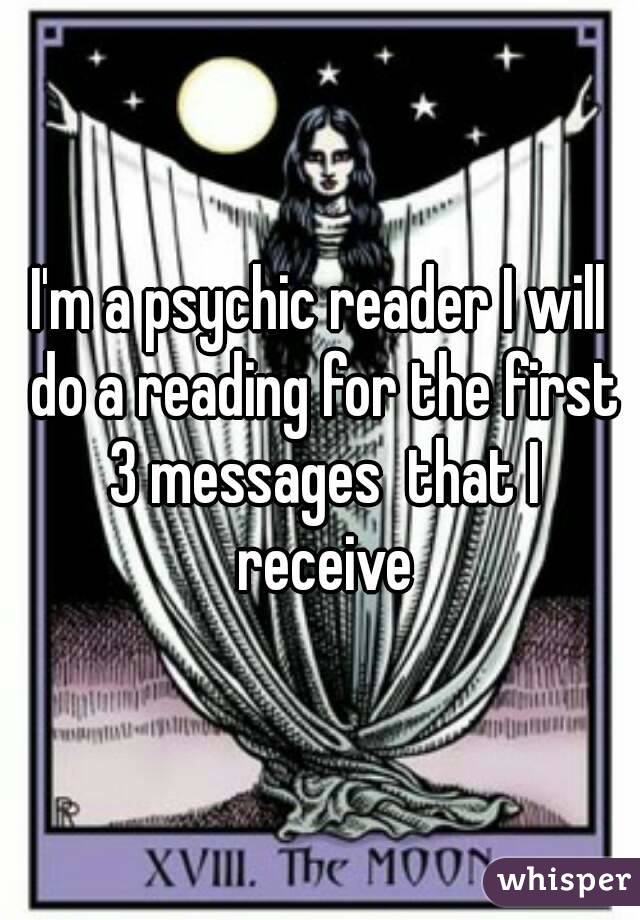 I'm a psychic reader I will do a reading for the first 3 messages  that I receive