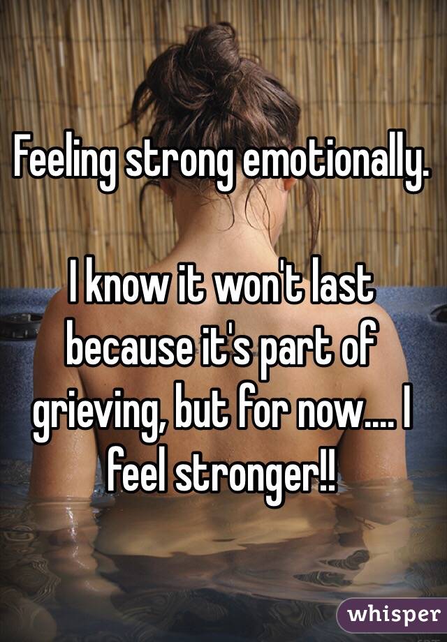 Feeling strong emotionally.

I know it won't last because it's part of grieving, but for now.... I feel stronger!!