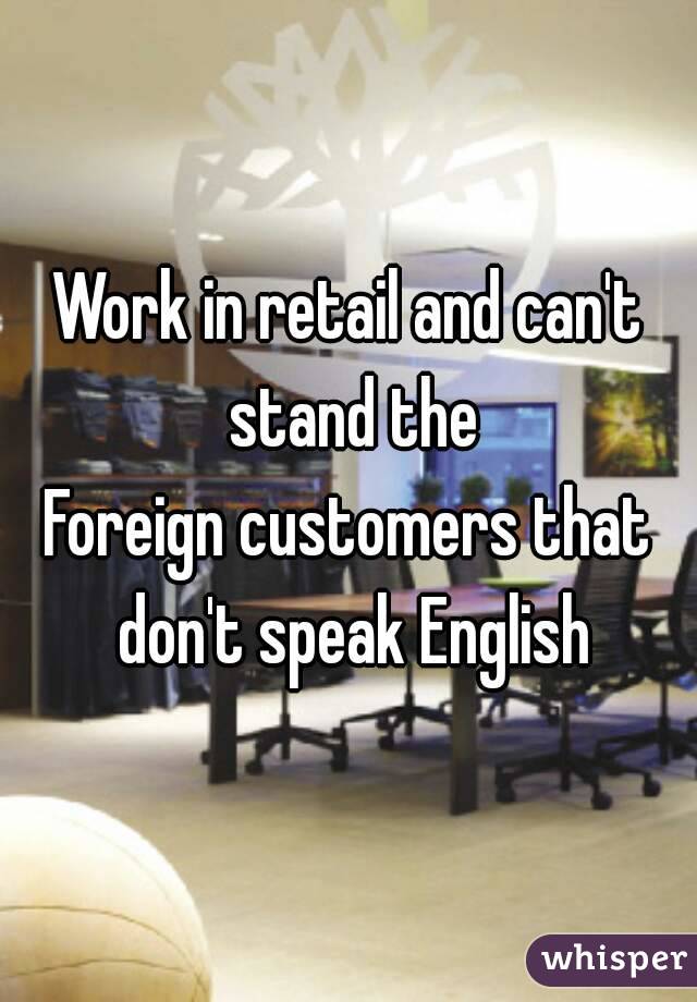 Work in retail and can't stand the
Foreign customers that don't speak English