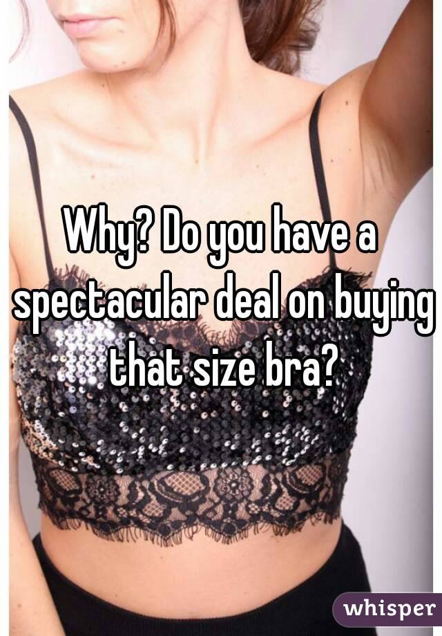 Why? Do you have a spectacular deal on buying that size bra?