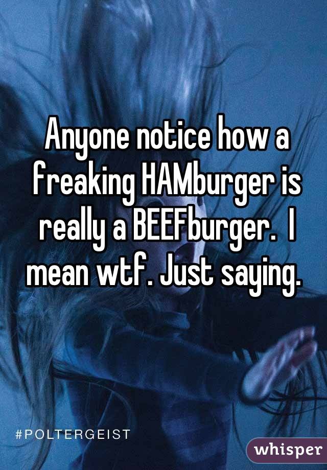 Anyone notice how a freaking HAMburger is really a BEEFburger.  I mean wtf. Just saying. 