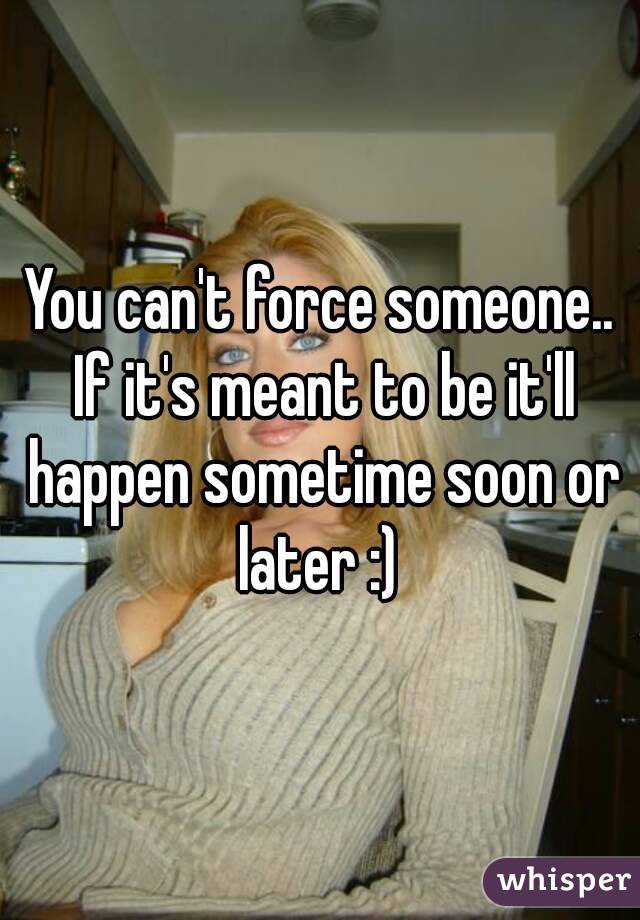 You can't force someone.. If it's meant to be it'll happen sometime soon or later :) 