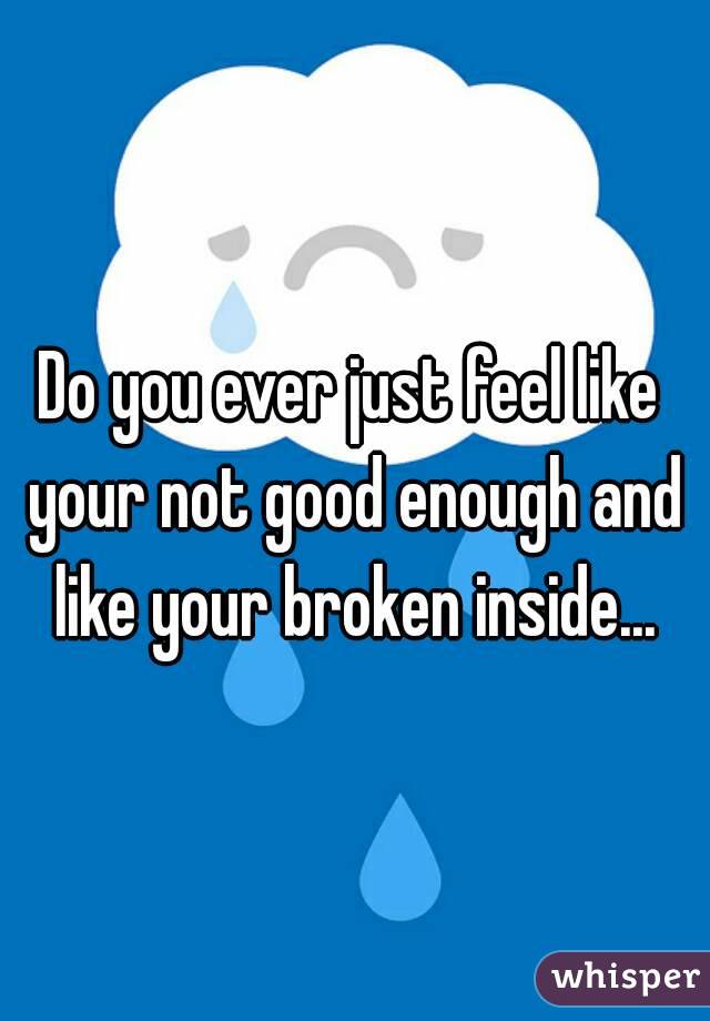 Do you ever just feel like your not good enough and like your broken inside...