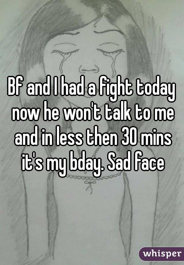 Bf and I had a fight today now he won't talk to me and in less then 30 mins it's my bday. Sad face
