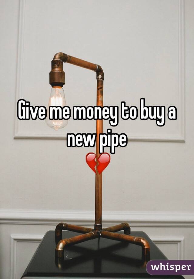 Give me money to buy a new pipe
💔
