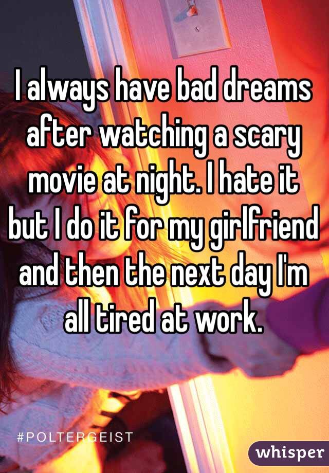 I always have bad dreams after watching a scary movie at night. I hate it but I do it for my girlfriend and then the next day I'm all tired at work. 