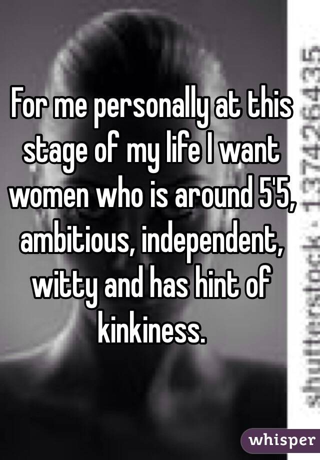 For me personally at this stage of my life I want women who is around 5'5, ambitious, independent, witty and has hint of kinkiness.