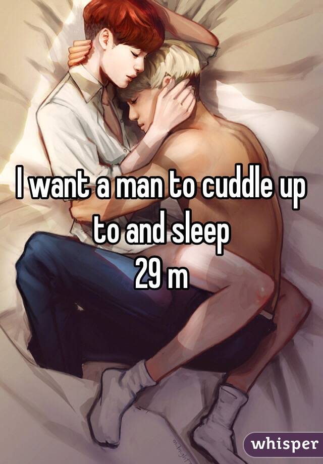 I want a man to cuddle up to and sleep 
29 m