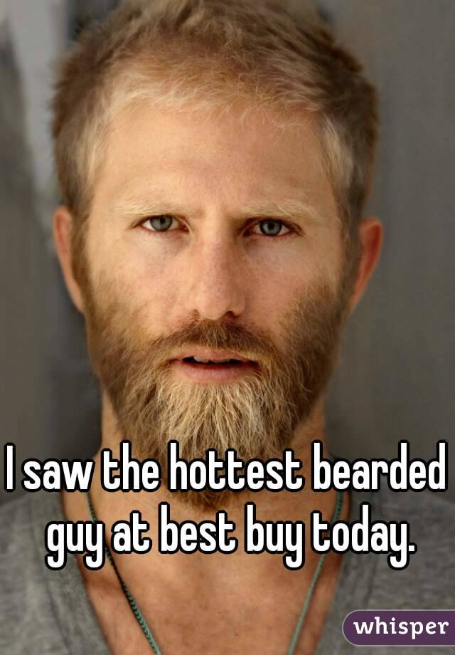 I saw the hottest bearded guy at best buy today.