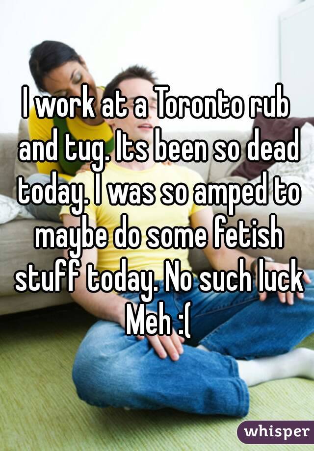 I work at a Toronto rub and tug. Its been so dead today. I was so amped to maybe do some fetish stuff today. No such luck
 Meh :(