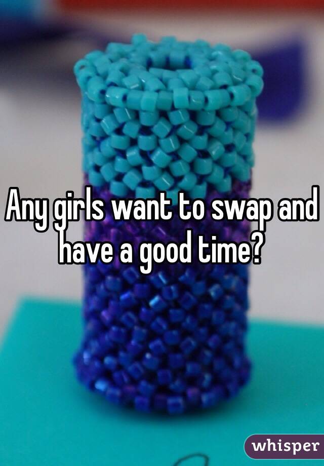 Any girls want to swap and have a good time?