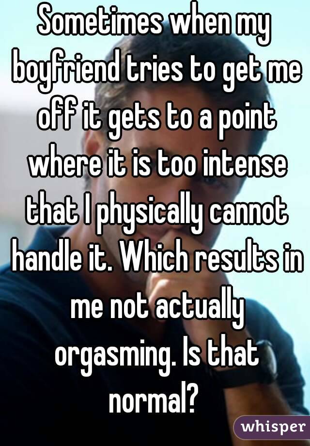 Sometimes when my boyfriend tries to get me off it gets to a point where it is too intense that I physically cannot handle it. Which results in me not actually orgasming. Is that normal? 