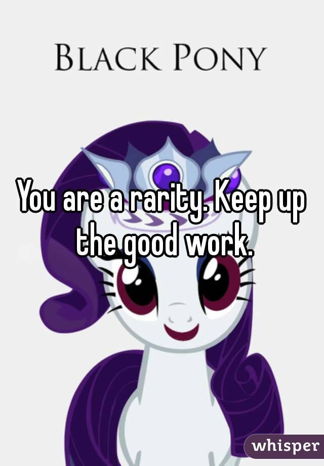You are a rarity. Keep up the good work.