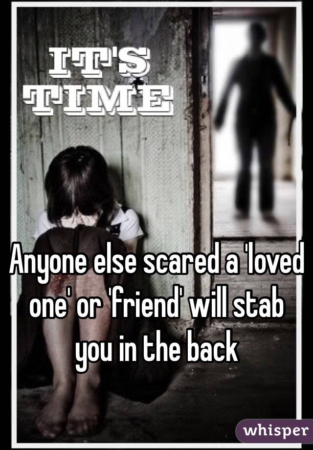 Anyone else scared a 'loved one' or 'friend' will stab you in the back 