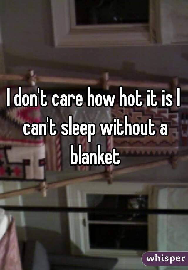 I don't care how hot it is I can't sleep without a blanket