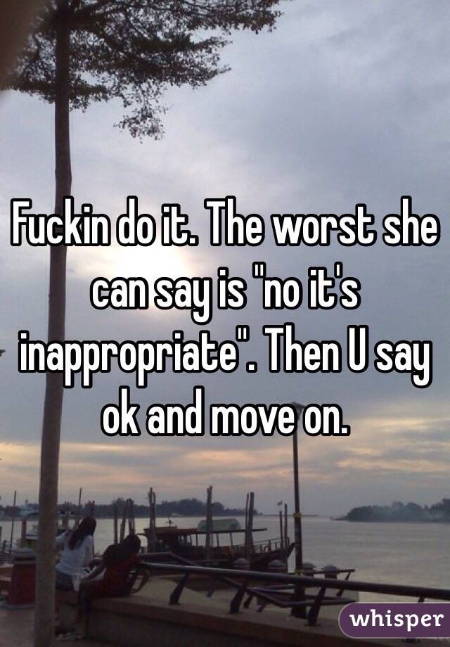 Fuckin do it. The worst she can say is "no it's inappropriate". Then U say ok and move on. 