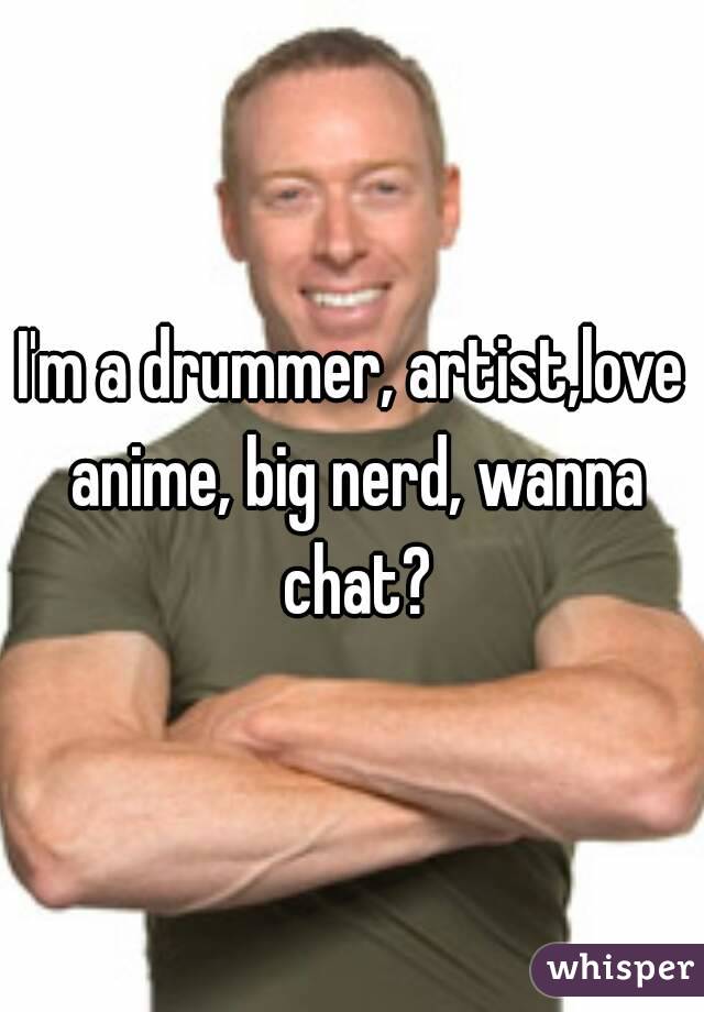 I'm a drummer, artist,love anime, big nerd, wanna chat?