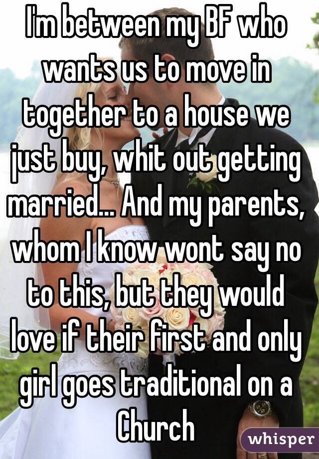 I'm between my BF who wants us to move in together to a house we just buy, whit out getting married... And my parents, whom I know wont say no to this, but they would love if their first and only girl goes traditional on a Church