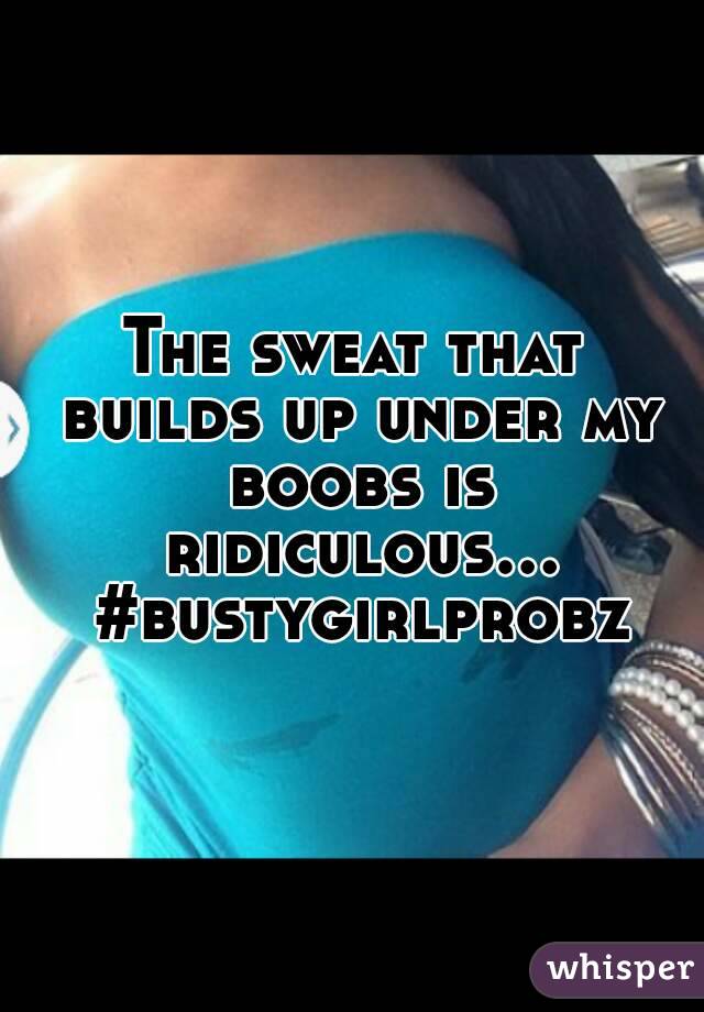 The sweat that builds up under my boobs is ridiculous... #bustygirlprobz