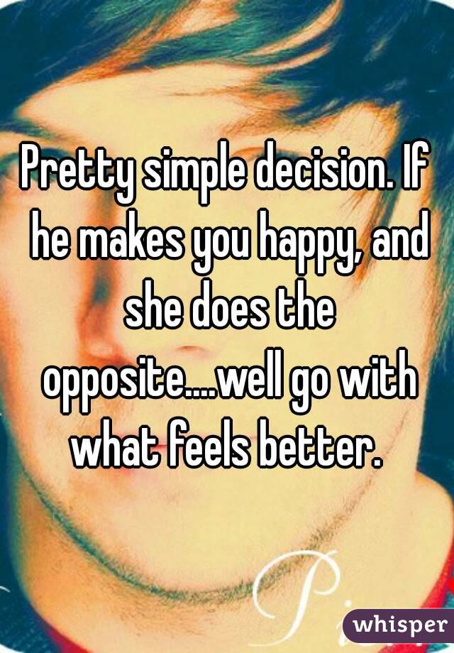 Pretty simple decision. If he makes you happy, and she does the opposite....well go with what feels better. 