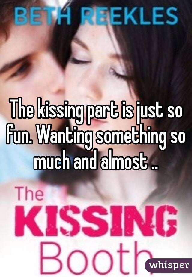 The kissing part is just so fun. Wanting something so much and almost ..
