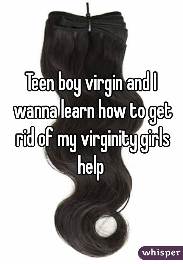 Teen boy virgin and I wanna learn how to get rid of my virginity girls help 