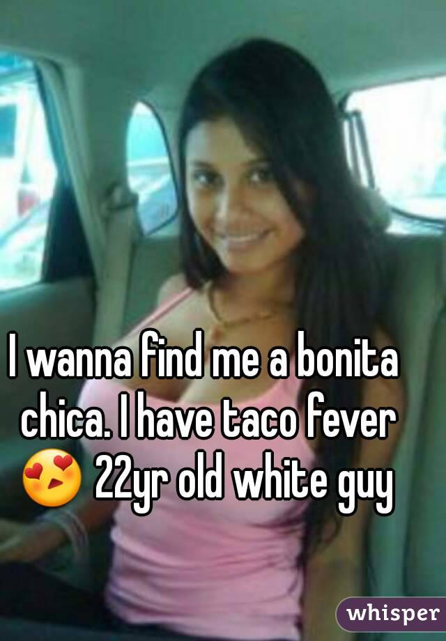 I wanna find me a bonita chica. I have taco fever 😍 22yr old white guy 