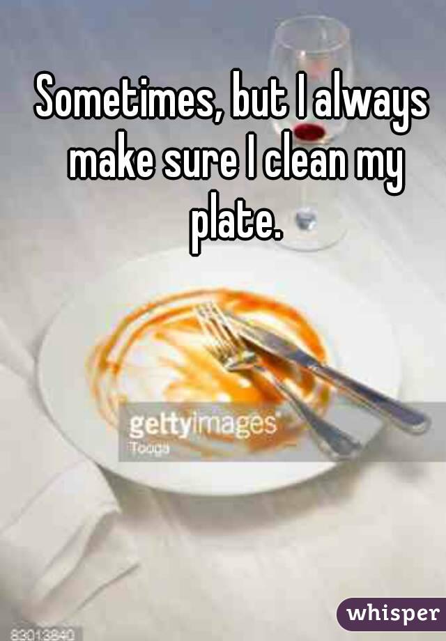 Sometimes, but I always make sure I clean my plate.