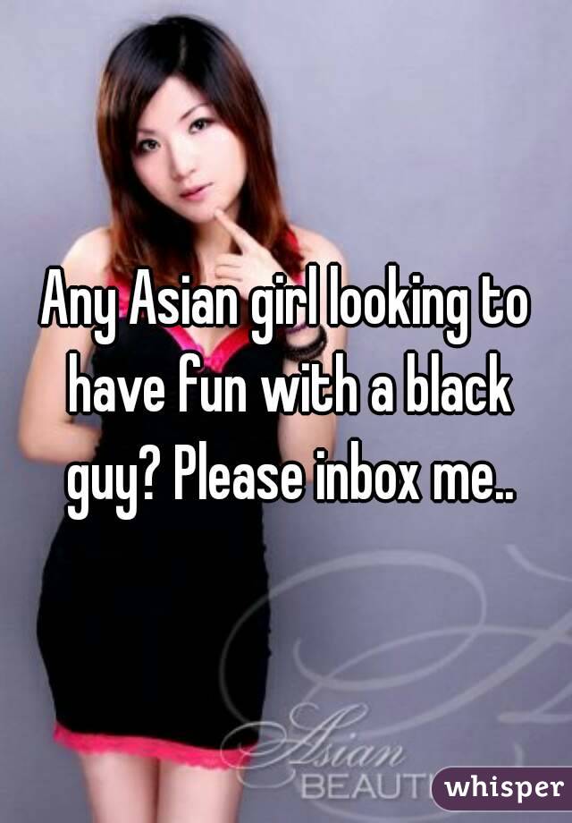 Any Asian girl looking to have fun with a black guy? Please inbox me..