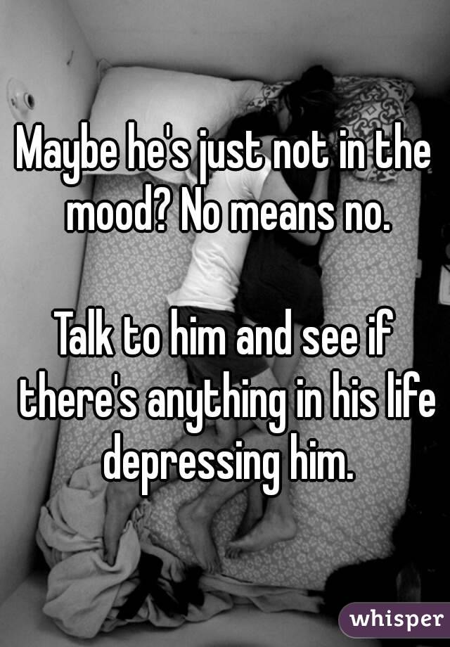 Maybe he's just not in the mood? No means no.

Talk to him and see if there's anything in his life depressing him.