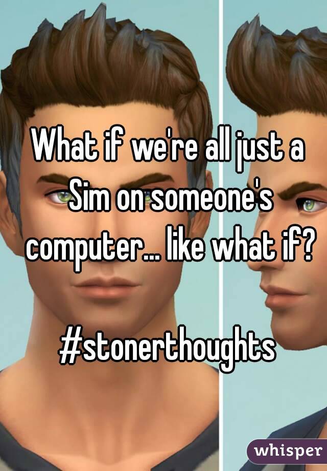 What if we're all just a Sim on someone's computer... like what if?

#stonerthoughts