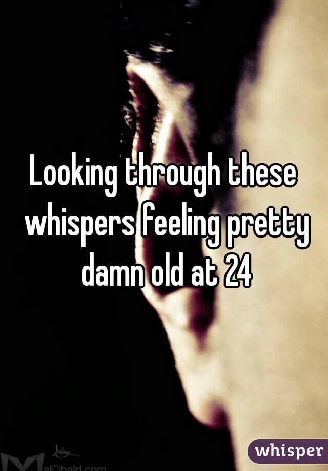 Looking through these whispers feeling pretty damn old at 24