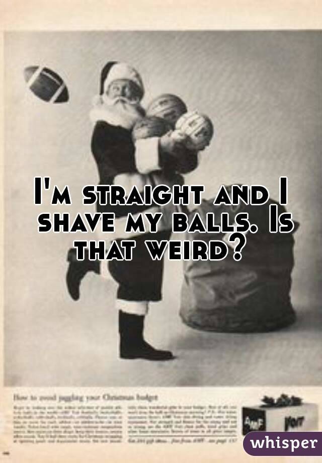 I'm straight and I shave my balls. Is that weird? 