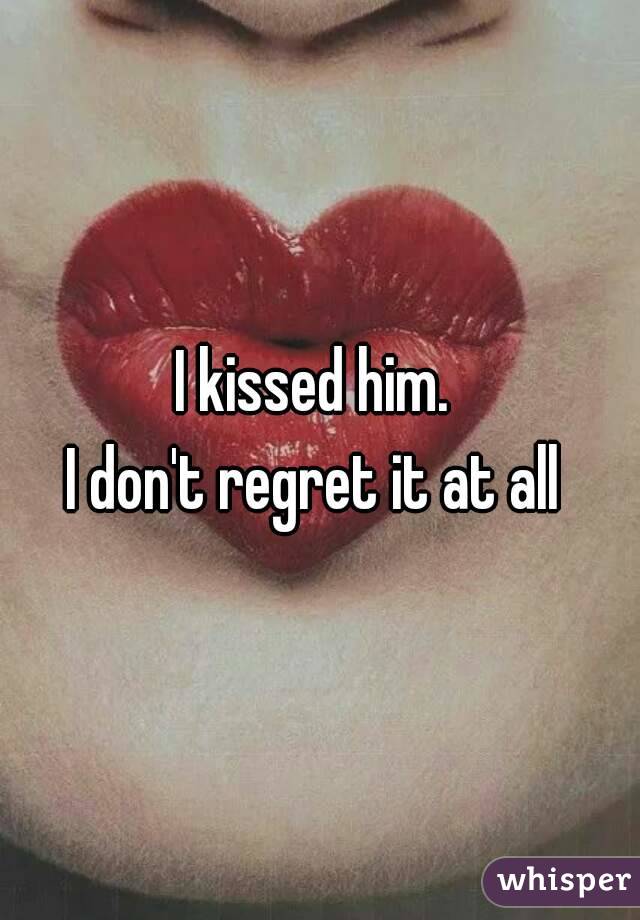 I kissed him. 
I don't regret it at all 