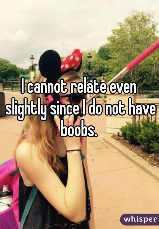 I cannot relate even slightly since I do not have boobs. 