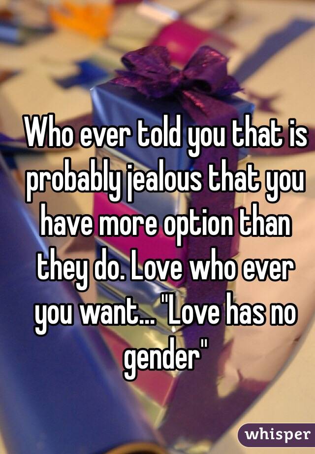 Who ever told you that is probably jealous that you have more option than they do. Love who ever you want... "Love has no gender"