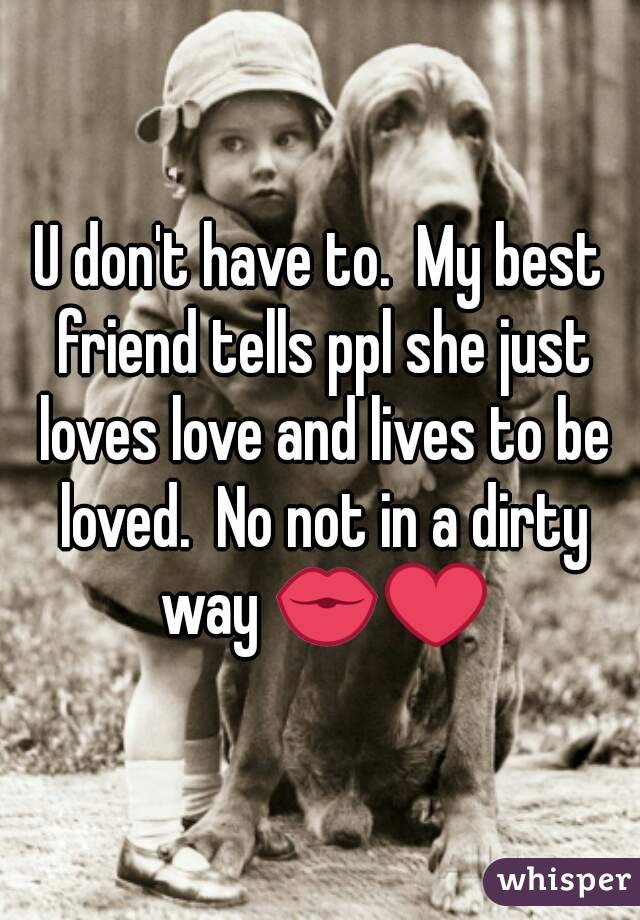 U don't have to.  My best friend tells ppl she just loves love and lives to be loved.  No not in a dirty way 💏❤
