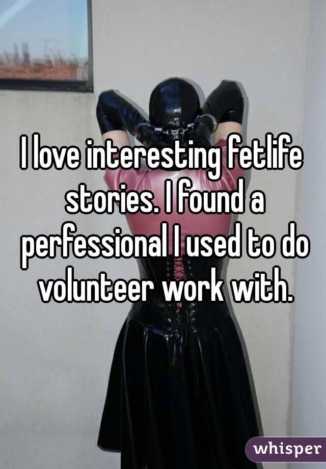 I love interesting fetlife stories. I found a perfessional I used to do volunteer work with.