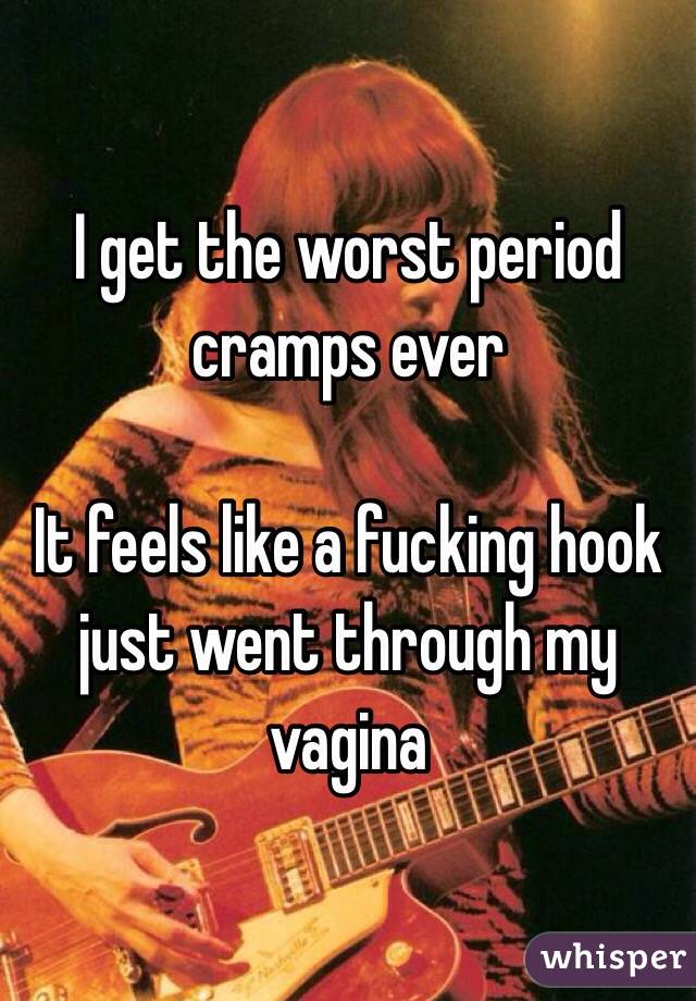 I get the worst period cramps ever 

It feels like a fucking hook just went through my vagina