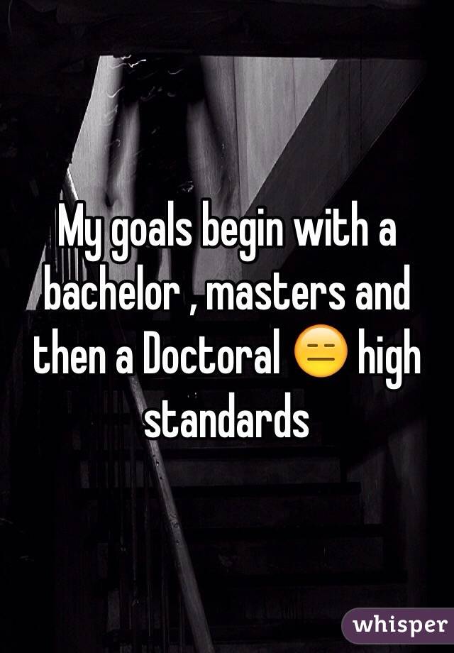 My goals begin with a bachelor , masters and then a Doctoral 😑 high standards