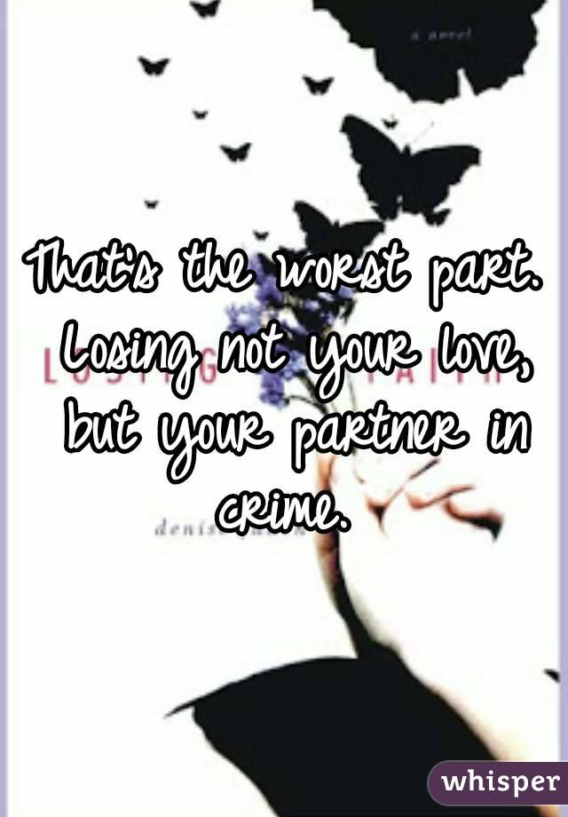 That's the worst part. Losing not your love, but your partner in crime. 