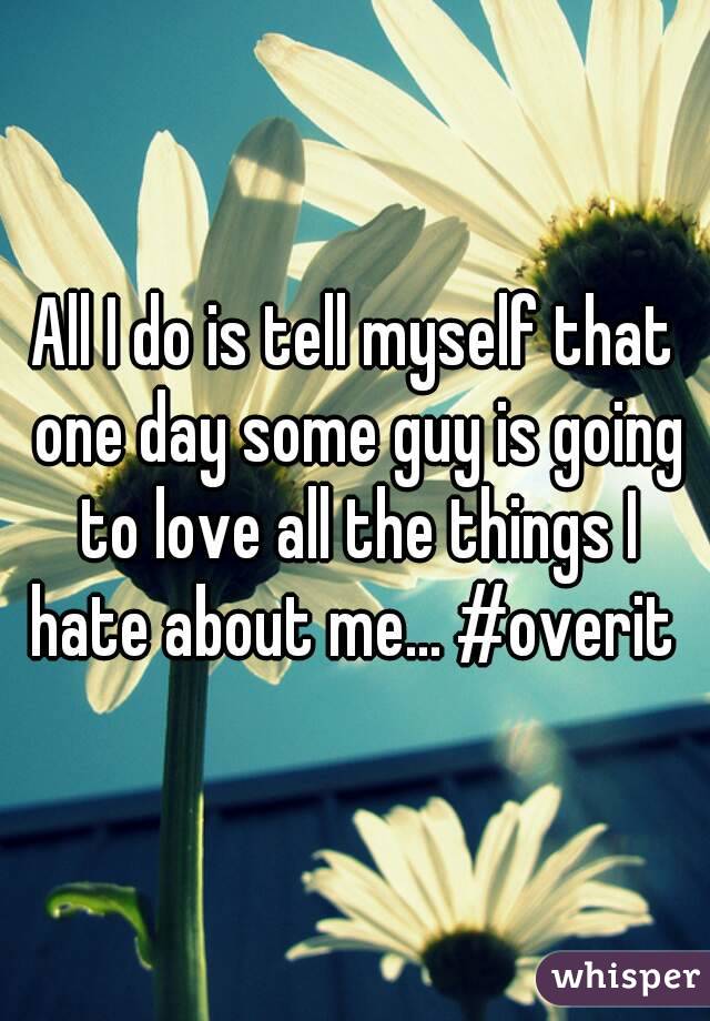 All I do is tell myself that one day some guy is going to love all the things I hate about me... #overit 