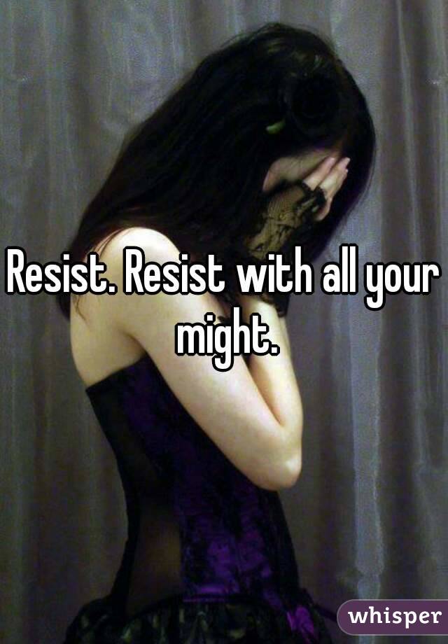Resist. Resist with all your might.