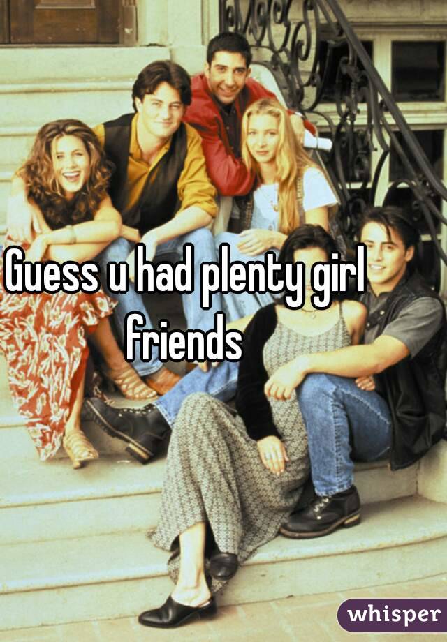 Guess u had plenty girl friends 