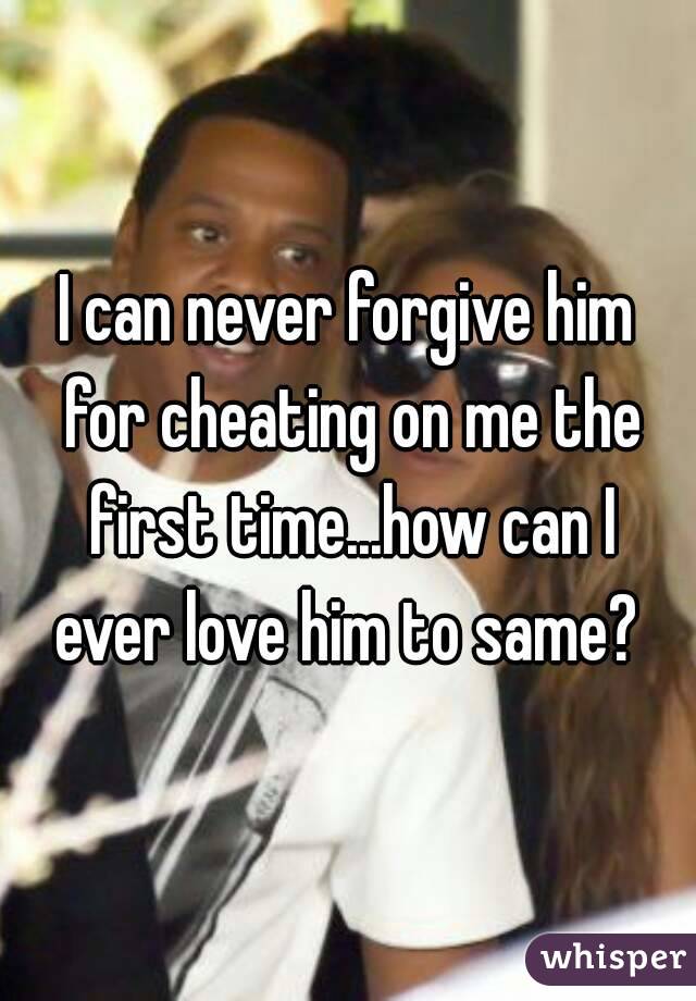 I can never forgive him for cheating on me the first time...how can I ever love him to same? 