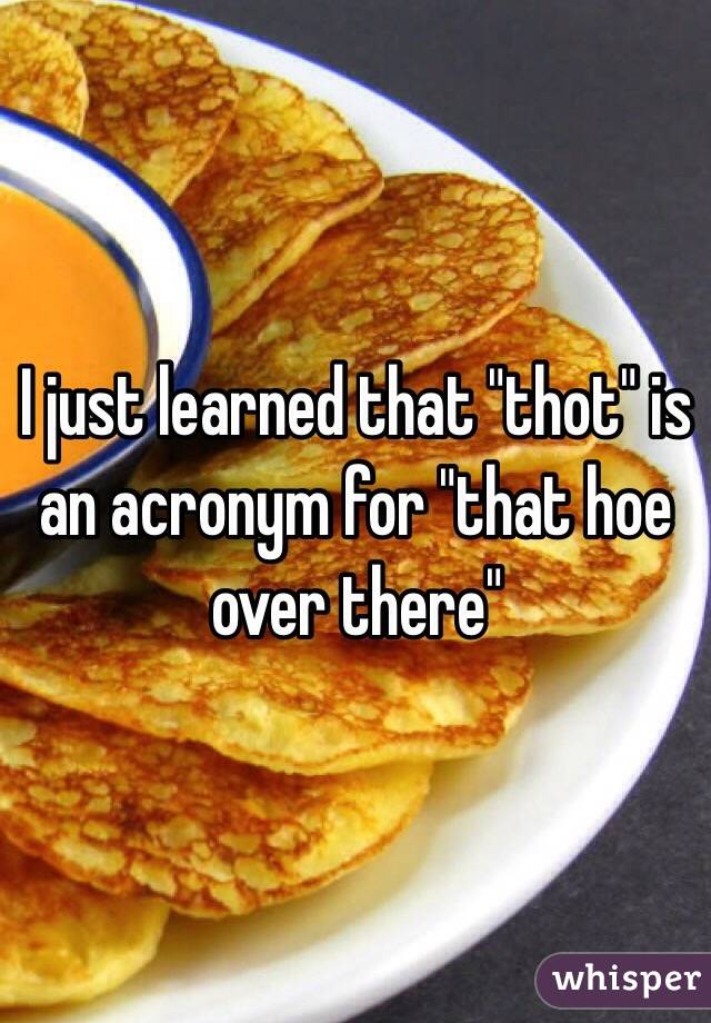 I just learned that "thot" is an acronym for "that hoe over there"