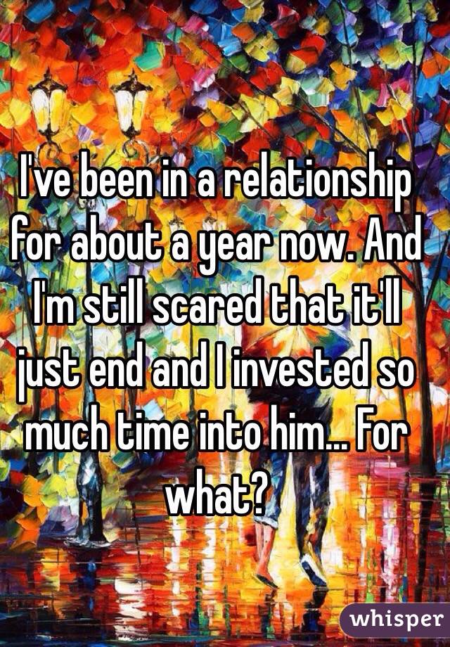 I've been in a relationship for about a year now. And I'm still scared that it'll just end and I invested so much time into him... For what?