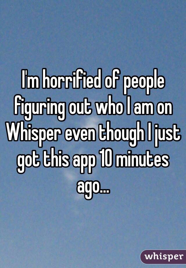 I'm horrified of people figuring out who I am on Whisper even though I just got this app 10 minutes ago...