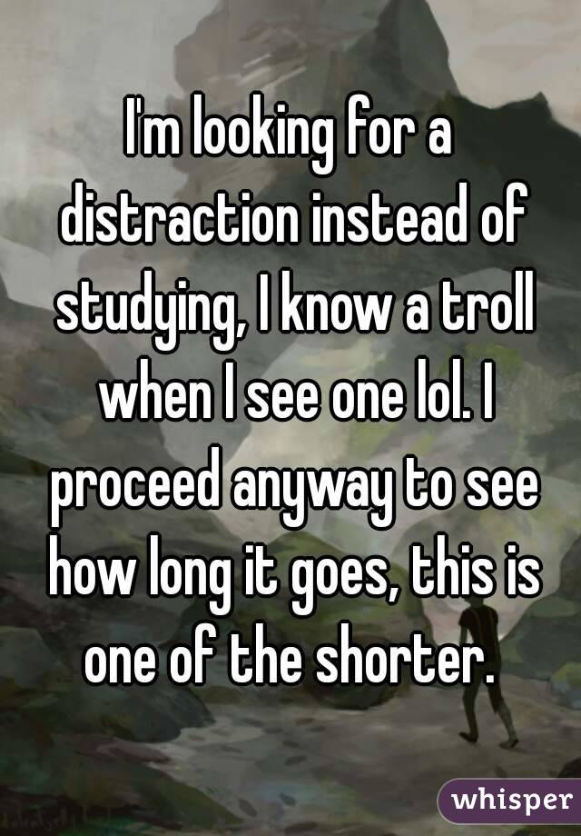 I'm looking for a distraction instead of studying, I know a troll when I see one lol. I proceed anyway to see how long it goes, this is one of the shorter. 