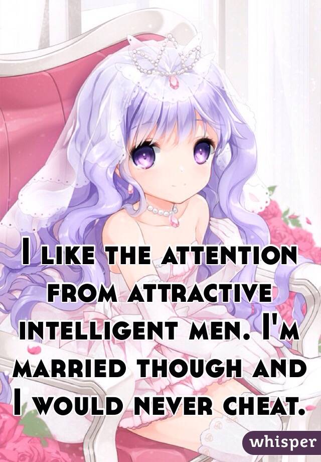 I like the attention from attractive intelligent men. I'm married though and I would never cheat. 